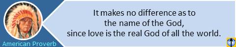 It makes no difference as to the name of the God, since love is the real God of all the world. Native Amercian Indian proverb